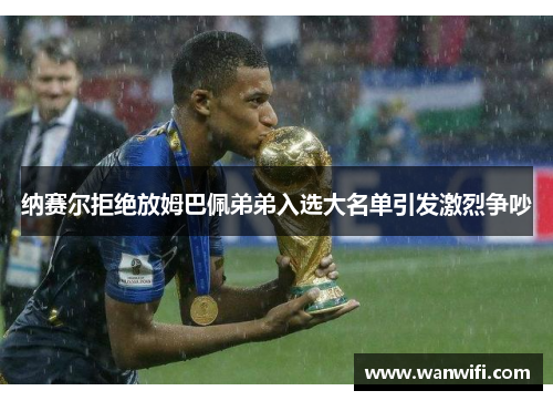 纳赛尔拒绝放姆巴佩弟弟入选大名单引发激烈争吵