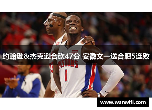 约翰逊&杰克逊合砍47分 安徽文一送合肥5连败