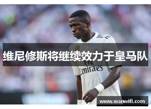 维尼修斯将继续效力于皇马队