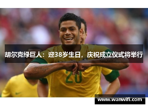 胡尔克绿巨人：迎38岁生日，庆祝成立仪式将举行